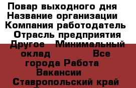 Повар выходного дня › Название организации ­ Компания-работодатель › Отрасль предприятия ­ Другое › Минимальный оклад ­ 10 000 - Все города Работа » Вакансии   . Ставропольский край,Лермонтов г.